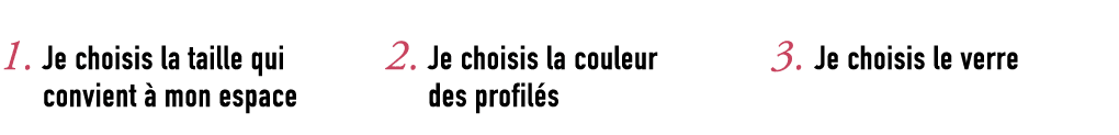 1. Je choisis la taille qui convient  mon espace 2. Je choisis la couleur des profil s 3. Je choisis le verre