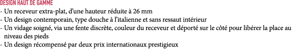 DESIGN HAUT DE GAMME Un receveur extra plat, d’une hauteur r duite  26 mm Un design contemporain, type douche   l’it...