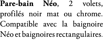 Pare bain N o, 2 volets, profil s noir mat ou chrome. Compatible avec la baignoire N o et baignoires rectangulaires. 
