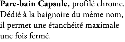 Pare bain Capsule, profil chrome. D di    la baignoire du m me nom, il permet une  tanch it  maximale une fois ferm . 