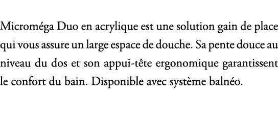 Microm ga Duo en acrylique est une solution gain de place qui vous assure un large espace de douche. Sa pente douce a...