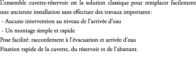 L’ensemble cuvette r servoir est la solution classique pour remplacer facilement une ancienne installation sans effec...