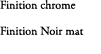 Finition chrome Finition Noir mat