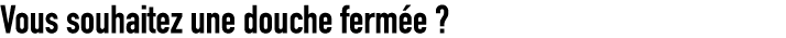 Vous souhaitez une douche ferm e ? 