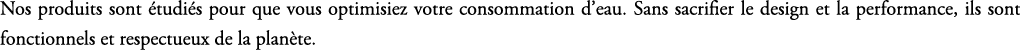 Nos produits sont tudi s pour que vous optimisiez votre consommation d’eau. Sans sacrifier le design et la performan...