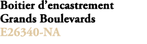 Boitier d’encastrement Grands Boulevards E26340 NA 