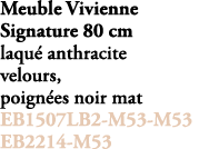 Meuble Vivienne Signature 80 cm laqu anthracite velours, poign es noir mat EB1507LB2 M53 M53 EB2214 M53