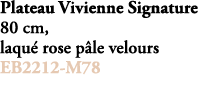 Plateau Vivienne Signature 80 cm, laqu rose p le velours EB2212 M78 