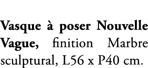 Vasque  poser Nouvelle Vague, finition Marbre sculptural, L56 x P40 cm.