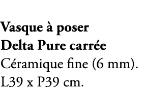 Vasque  poser Delta Pure carr e C ramique fine (6 mm). L39 x P39 cm.