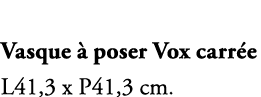 Vasque  poser Vox carr e L41,3 x P41,3 cm.