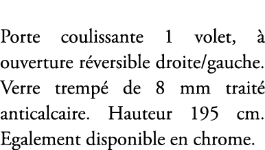 Porte coulissante 1 volet,  ouverture r versible droite/gauche. Verre tremp  de 8 mm trait  anticalcaire. Hauteur 19...