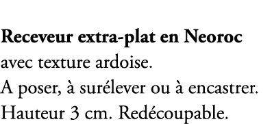 Receveur extra plat en Neoroc avec texture ardoise. A poser,  sur lever ou   encastrer. Hauteur 3 cm. Red coupable.