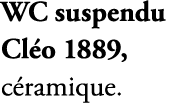 WC suspendu Cl o 1889, c ramique.