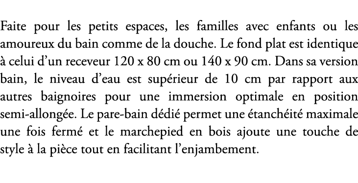 Faite pour les petits espaces, les familles avec enfants ou les amoureux du bain comme de la douche. Le fond plat est...