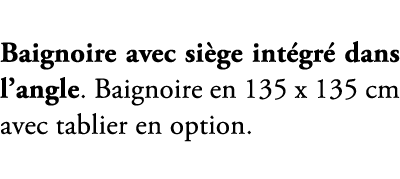 Baignoire avec si ge int gr dans l’angle. Baignoire en 135 x 135 cm avec tablier en option. 