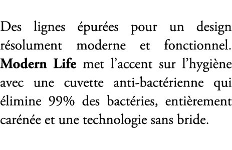 Des lignes pur es pour un design r solument moderne et fonctionnel. Modern Life met l’accent sur l’hygi ne avec une ...