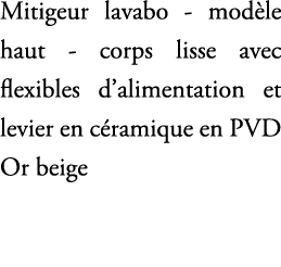 Mitigeur lavabo mod le haut corps lisse avec flexibles d’alimentation et levier en c ramique en PVD Or beige