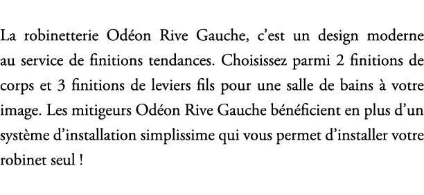 La robinetterie Od on Rive Gauche, c’est un design moderne au service de finitions tendances. Choisissez parmi 2 fini...
