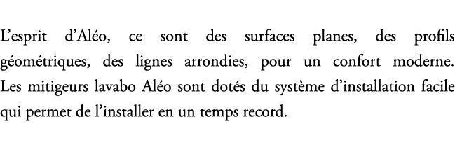 L’esprit d’Al o, ce sont des surfaces planes, des profils g om triques, des lignes arrondies, pour un confort moderne...