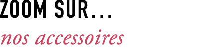 ZOOM SUR… nos accessoires