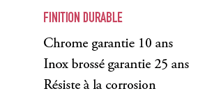 ,Finition durable Chrome garantie 10 ans Inox bross garantie 25 ans R siste   la corrosion