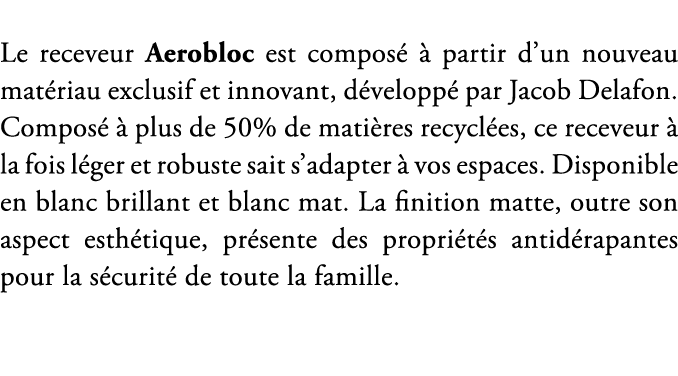 Le receveur Aerobloc est compos   partir d’un nouveau mat riau exclusif et innovant, d velopp  par Jacob Delafon. Co...