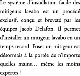 Le syst me d’installation facile des mitigeurs lavabo est un proc d exclusif, con u et brevet  par les  quipes Jacob...