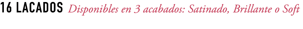 16 LACADOS Disponibles en 3 acabados: Satinado, Brillante o Soft