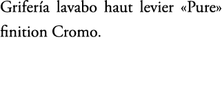 Grifer a lavabo haut levier «Pure» finition Cromo.