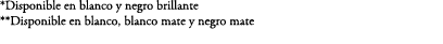 *Disponible en blanco y negro brillante **Disponible en blanco, blanco mate y negro mate