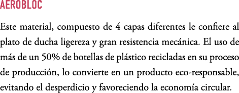 AEROBLOC Este material, compuesto de 4 capas diferentes le confiere al plato de ducha ligereza y gran resistencia mec...