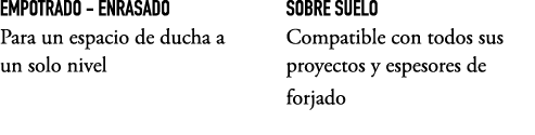 EMPOTRADO ENRASADO Para un espacio de ducha a un solo nivel SOBRE SUELO Compatible con todos sus proyectos y espesore...