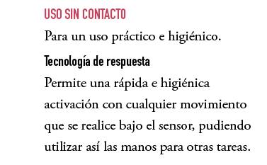 ,USO SIN CONTACTO Para un uso pr ctico e higi nico. Tecnolog a de respuesta Permite una r pida e higi nica activaci n...
