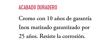 ,ACABADO DURADERO Cromo con 10 a os de garant a Inox matizado garantizado por 25 a os. Resiste la corrosi n.