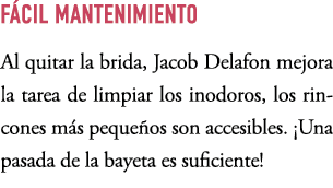 F CIL MANTENIMIENTO Al quitar la brida, Jacob Delafon mejora la tarea de limpiar los inodoros, los rincones m s peque...