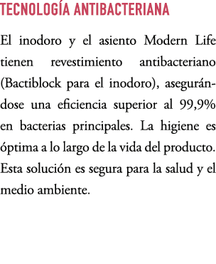 TECNOLOG A ANTIBACTERIANA El inodoro y el asiento Modern Life tienen revestimiento antibacteriano (Bactiblock para el...