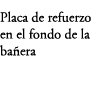 Placa de refuerzo en el fondo de la ba era
