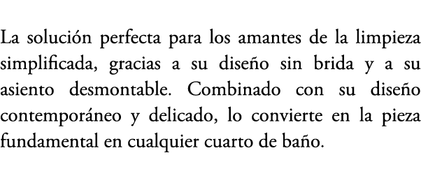 La soluci n perfecta para los amantes de la limpieza simplificada, gracias a su dise o sin brida y a su asiento desmo...