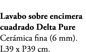 Lavabo sobre encimera cuadrado Delta Pure Cer mica fina (6 mm). L39 x P39 cm.
