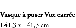 Vasque  poser Vox carr e L41,3 x P41,3 cm.