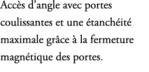 Acc s d’angle avec portes coulissantes et une tanch it  maximale gr ce   la fermeture magn tique des portes. 