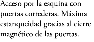 Acceso por la esquina con puertas correderas. M xima estanqueidad gracias al cierre magn tico de las puertas.