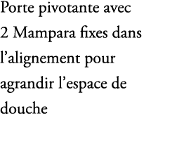 Porte pivotante avec 2 Mampara fixes dans l’alignement pour agrandir l’espace de douche