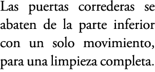 Las puertas correderas se abaten de la parte inferior con un solo movimiento, para una limpieza completa.