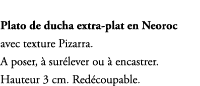 Plato de ducha extra plat en Neoroc avec texture Pizarra. A poser,  sur lever ou   encastrer. Hauteur 3 cm. Red coup...