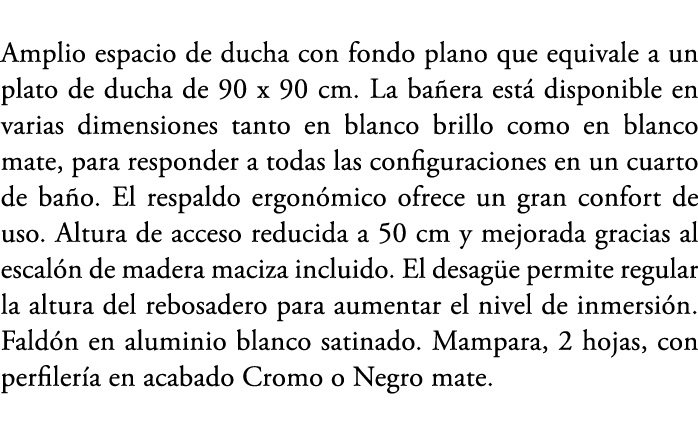 Amplio espacio de ducha con fondo plano que equivale a un plato de ducha de 90 x 90 cm. La ba era est disponible en ...