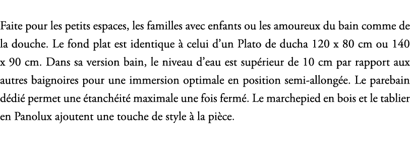 Faite pour les petits espaces, les familles avec enfants ou les amoureux du bain comme de la douche. Le fond plat est...