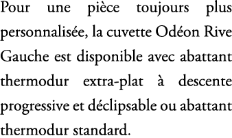 Pour une pi ce toujours plus personnalis e, la cuvette Od on Rive Gauche est disponible avec abattant thermodur extra...