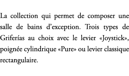 La collection qui permet de composer une salle de bains d’exception. Trois types de Grifer as au choix avec le levier...